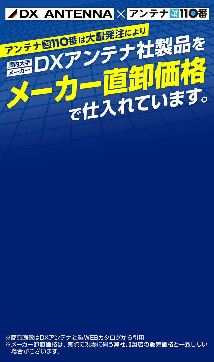 アンテナ110番は大量発注により、国内大手メーカーDXアンテナ社製品をメーカー直卸価格で仕入れています。