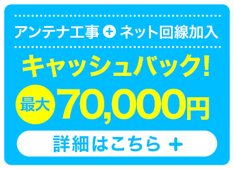 アンテナ工事 + ネット回線加入でキャッシュバック！最大70,000円