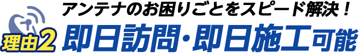 理由その2　アンテナのお困りごとをスピード解決！即日訪問・即日施工可能