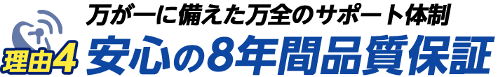 理由その4　万が一に備えた万全のサポート体制 安心の8年間品質保証