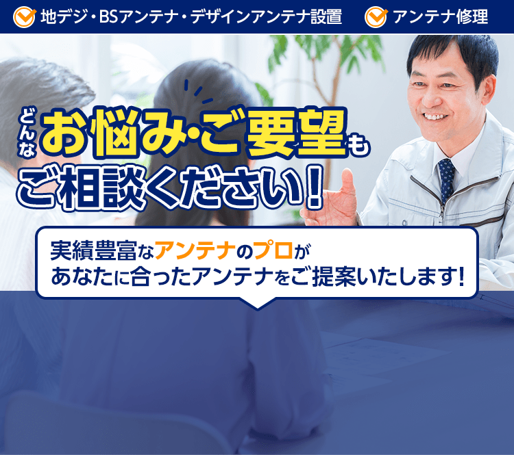 どんなお悩み・ご要望もご相談ください！実績豊富なアンテナのプロがあなたに合ったアンテナをご提案いたします！