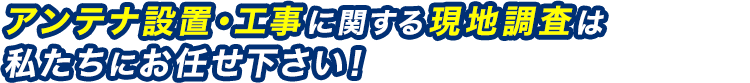 アンテナ設置・工事に関する現地調査は私たちにお任せ下さい！