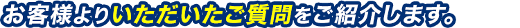お客様よりいただいたご質問をご紹介します。