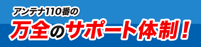 アンテナ110番の万全のサポート体制!