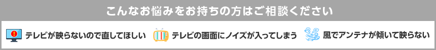 こんなお悩みをお持ちの方はご相談ください　テレビが移らないので直してほしい　テレビの画面にノイズが入ってしまう　風でアンテナが傾いて映らない