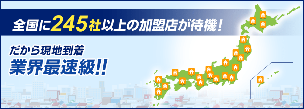全国に245社以上の加盟店が待機！だから現地到着　業界最速級！！