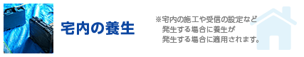 宅内の養生 ※宅内の施工や受信の設定など発生する場合に養生が発生する場合に適用されます。