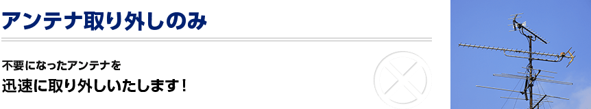 アンテナの取り外しのみ　不要になったアンテナを迅速に取り外しいたします！