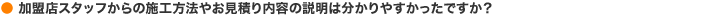 加盟店スタッフからの施工方法や見積内容の説明は分かりやすかったですか？