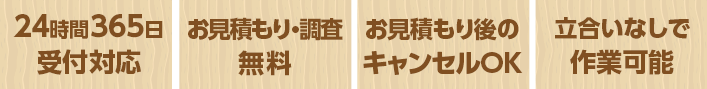 24時間265日受付対応 お見積もり・調査無料 お見積もり後のキャンセルOK 立合いなしで作業可能