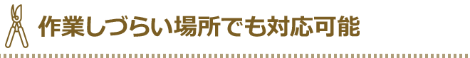 作業しづらい場所でも対応可能