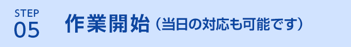 STEP5 作業開始(当日の対応も可能です)