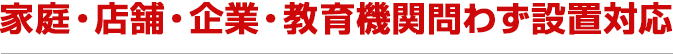 家庭・店舗・企業・教育機関問わず設置対応