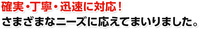 確実・丁寧・迅速に対応！さまざまなニーズに応えてまいりました。