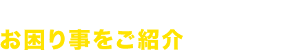 ご依頼いただいたお客様のお困り事をご紹介いたします。