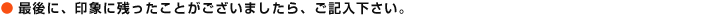 最後に、印象に残ったことがございましたら、ご記入下さい