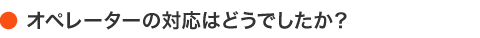 オペレーターの対応はどうでしたか？