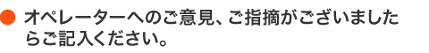 オペレーターへのご意見、ご指摘がありましたらご記入ください。