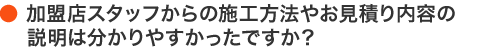 加盟店スタッフからの施工方法や見積内容の説明は分かりやすかったですか？