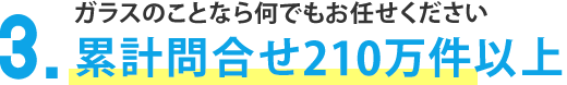 ガラスのことなら何でもお任せください3.年間実績210万件以上