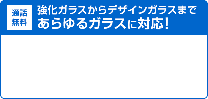 強化ガラスからデザインガラスまであらゆるガラスに対応 24時間365日 早朝・深夜も受付中