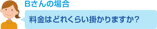 Bさんのご依頼内容 料金はどれくらいかかりますか？