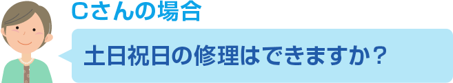 Cさんのご依頼内容 土日祝日の修理はできますか？