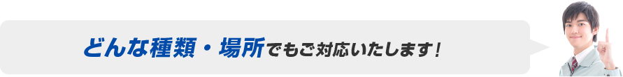 どんな種類・場所でもご対応致します！