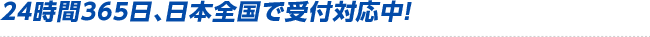 24時間365日、日本全国で受付対応中！