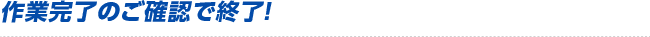 作業完了のご確認で終了！