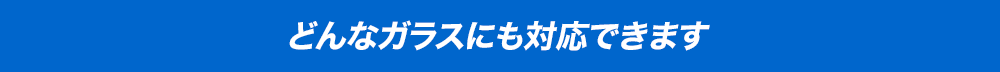 どんなガラスにも対応できます