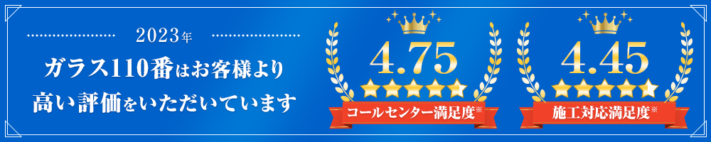 ガラス110番はお客様より高い評価をいただいています。コールセンター満足度4.75　施工対応満足度4.45