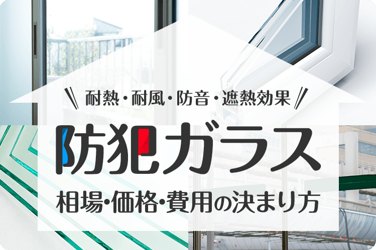 防犯ガラス価格・費用の決まり方・相場｜耐熱・耐風・防音・遮熱効果