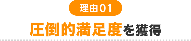 理由01 圧倒的満足度を獲得