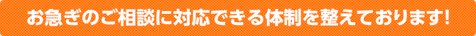 お急ぎのご相談に対応できる体制を整えております！