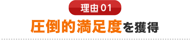 理由01 圧倒的満足度を獲得