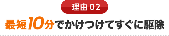 理由02 最短10分でかけつけてすぐに駆除
