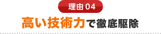 理由04 高い技術力で徹底駆除