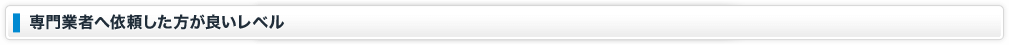 専門業者へ依頼した方が良いレベル