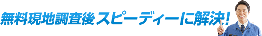 無料現地調査後スピーディーに解決！
