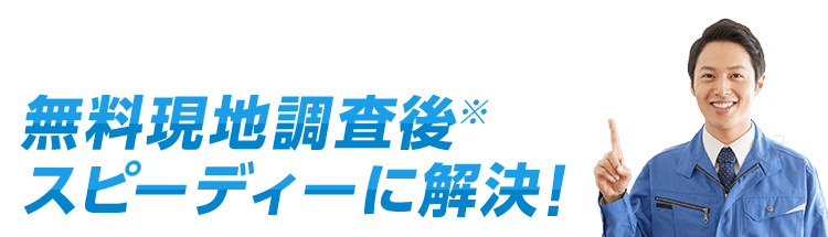 無料現地調査後スピーディーに解決！