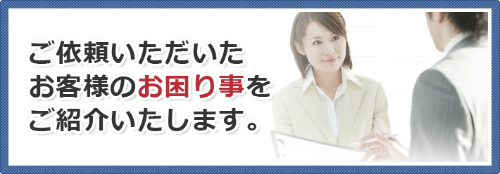 ご依頼いただいたお客様のお困り事をご紹介いたします。