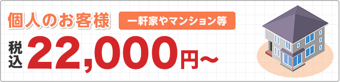 個人のお客様 一軒家やマンション等 ※対応エリア加盟店により記載価格で対応できない場合がございます。