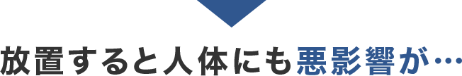 放置すると人体にも悪影響が・・・