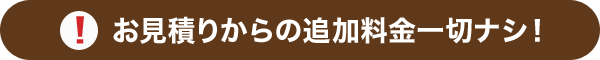 お見積りからの追加料金一切ナシ！