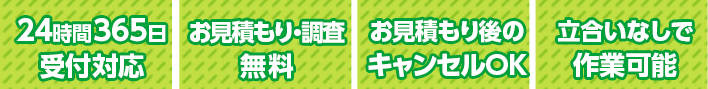 24時間265日受付対応 お見積もり・調査無料 お見積もり後のキャンセルOK 立合いなしで作業可能