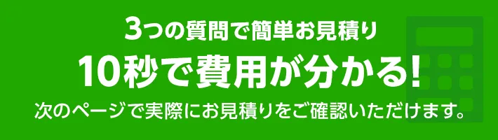 たった10秒！ラクラク見積り！3ステップで費用が分かる！