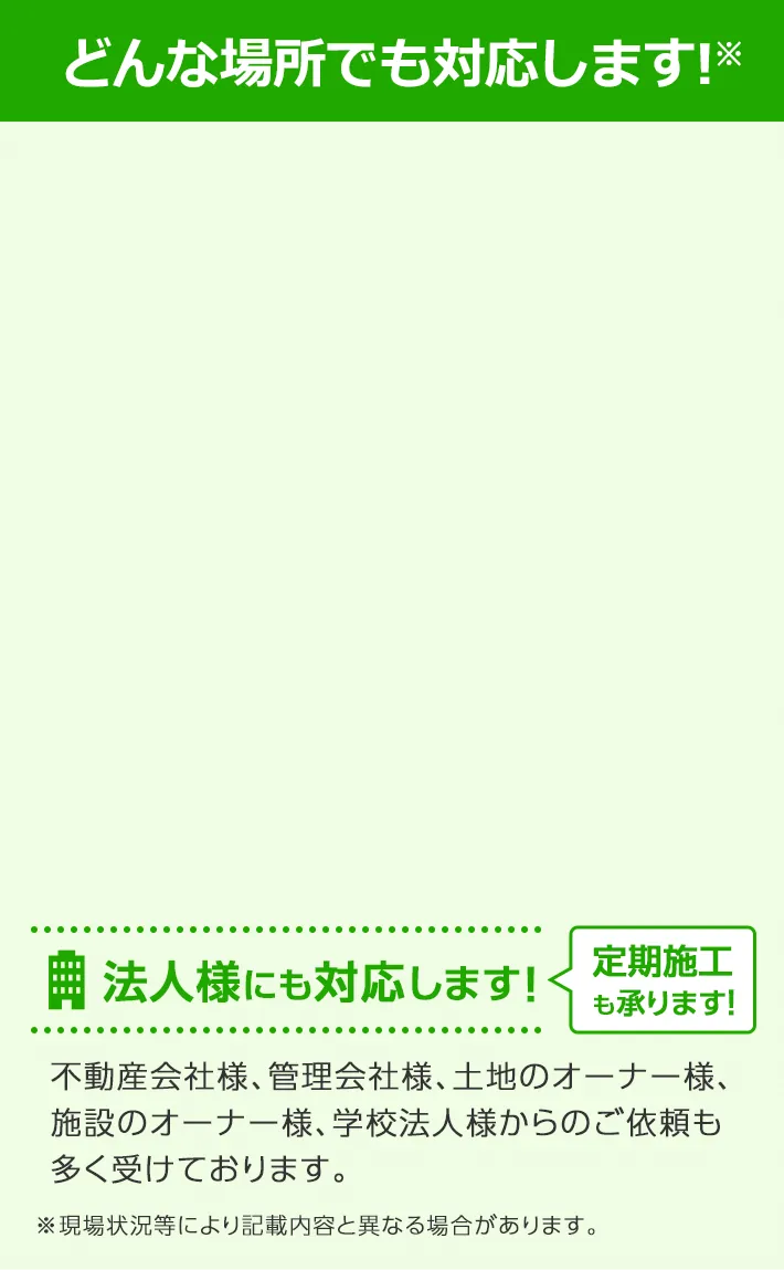 どんな場所でも対応します！ 料金は安心の一律価格！ 1㎡あたり163円～（税込）