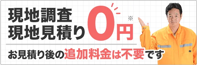 現地調査現地見積り0円 お見積り後の追加料金は不要です
