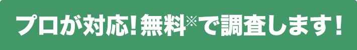 プロが対応!無料で調査します!